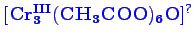 \bgroup\color{blue}$ \mathbf {[Cr_{3}^{III}(CH_{3}COO)_{6}O]^{?}}$\egroup