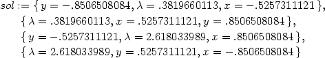 sol := {y = − .8506508084,λ = .3819660113,x = − .5257311121 }, {λ = .3819660113,x = .5257311121,y = .8506508084 }, {y = − .5257311121,λ = 2.618033989,x = .8506508084 }, {λ = 2.618033989,y = .5257311121,x = − .8506508084 } 